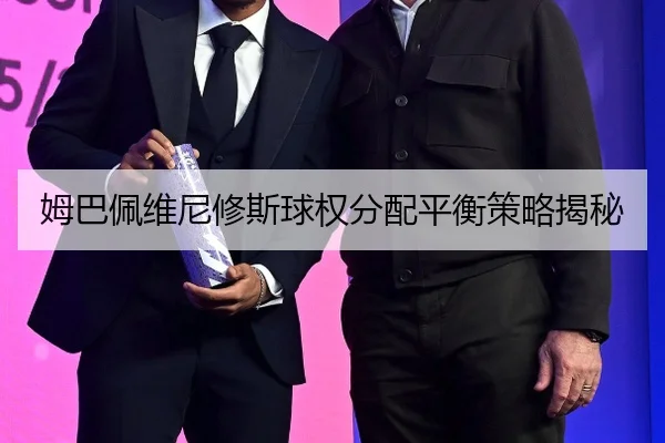 姆巴佩维尼修斯球权分配平衡策略揭秘