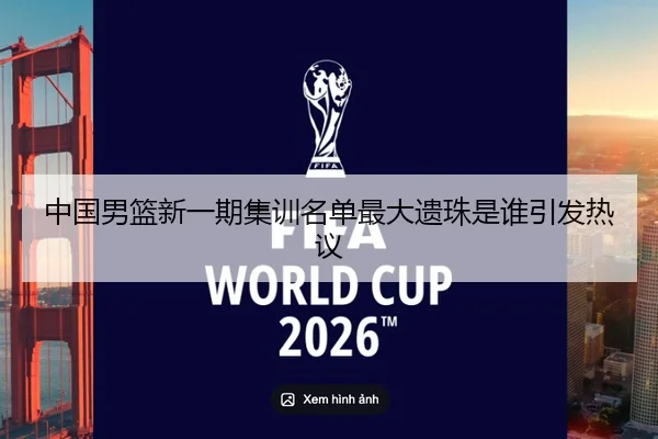 中国男篮新一期集训名单最大遗珠是谁引发热议
