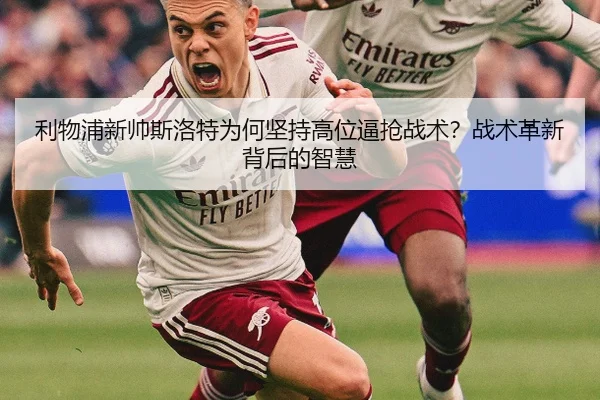 利物浦新帅斯洛特为何坚持高位逼抢战术？战术革新背后的智慧