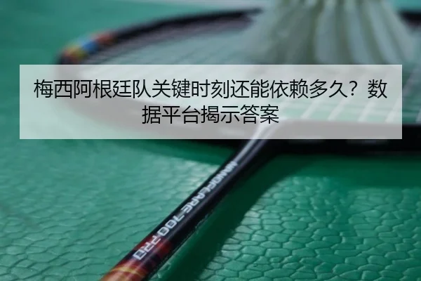 梅西阿根廷队关键时刻还能依赖多久？数据平台揭示答案
