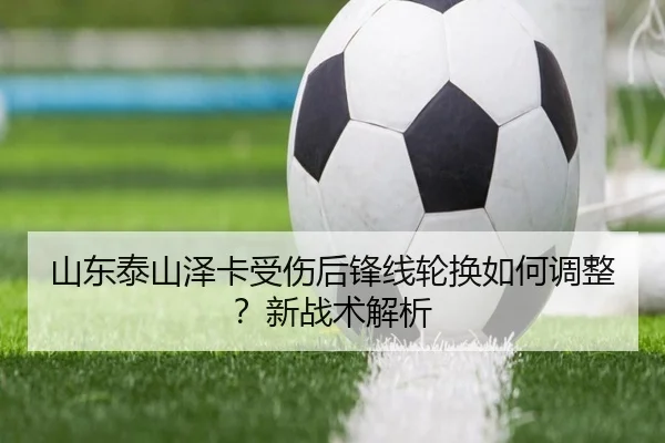 山东泰山泽卡受伤后锋线轮换如何调整？新战术解析